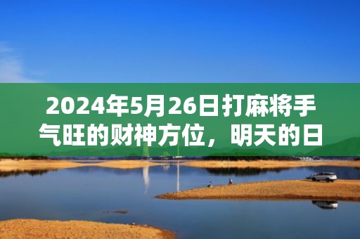 2024年5月26日打麻将手气旺的财神方位，明天的日子是不是黄道吉日