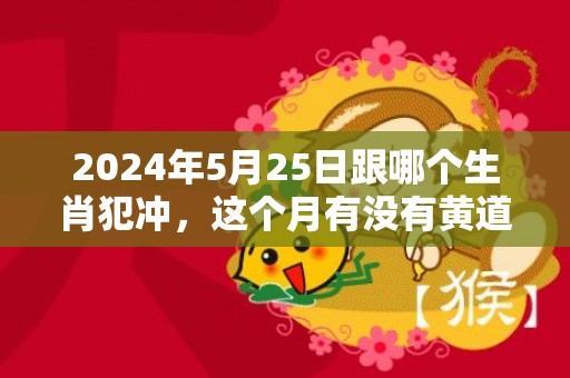 2024年5月25日跟哪个生肖犯冲，这个月有没有黄道吉日