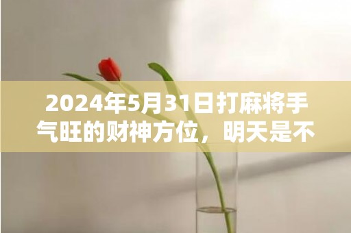 2024年5月31日打麻将手气旺的财神方位，明天是不是吉日