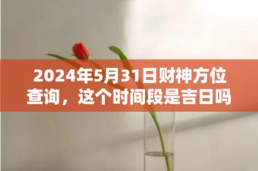 2024年5月31日财神方位查询，这个时间段是吉日吗