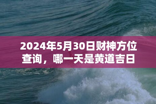 2024年5月30日财神方位查询，哪一天是黄道吉日