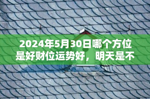 2024年5月30日哪个方位是好财位运势好，明天是不是吉日