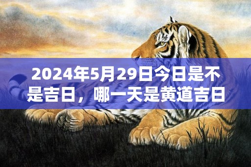 2024年5月29日今日是不是吉日，哪一天是黄道吉日