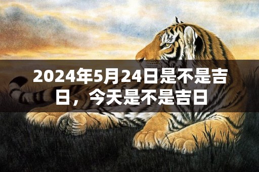 2024年5月24日是不是吉日，今天是不是吉日