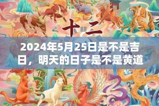 2024年5月25日是不是吉日，明天的日子是不是黄道吉日