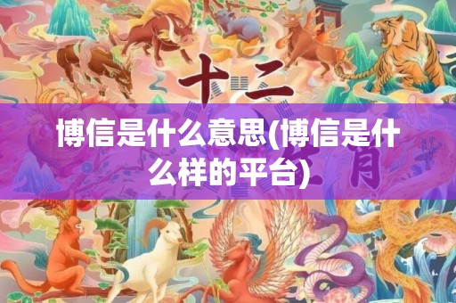 博信是什么意思(博信是什么样的平台)