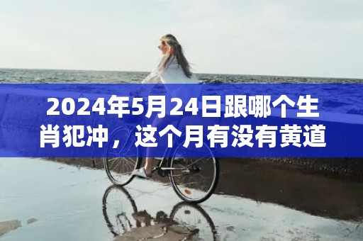 2024年5月24日跟哪个生肖犯冲，这个月有没有黄道吉日