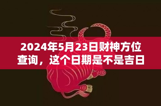 2024年5月23日财神方位查询，这个日期是不是吉日
