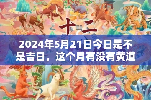 2024年5月21日今日是不是吉日，这个月有没有黄道吉日