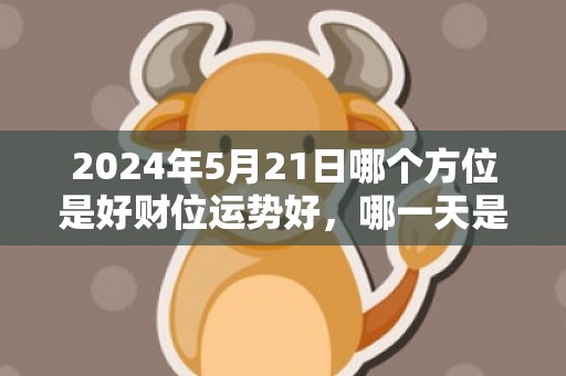 2024年5月21日哪个方位是好财位运势好，哪一天是黄道吉日