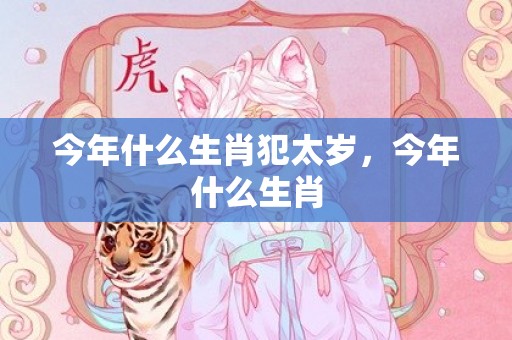 今年什么生肖犯太岁，今年什么生肖
