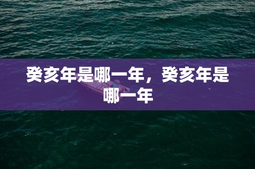 癸亥年是哪一年，癸亥年是哪一年