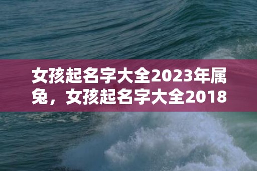 女孩起名字大全2023年属兔，女孩起名字大全2018年最新版,给女孩起名有什么技巧？