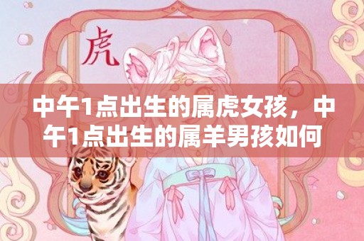中午1点出生的属虎女孩，中午1点出生的属羊男孩如何起名，用什么字