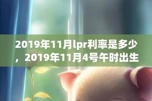 2019年11月lpr利率是多少，2019年11月4号午时出生的男孩怎么起名字比较好听