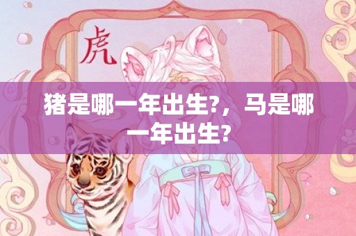 猪是哪一年出生?，马是哪一年出生?