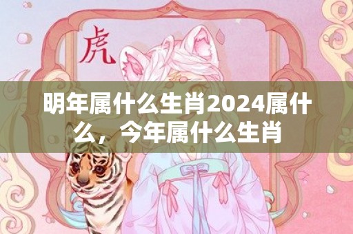明年属什么生肖2024属什么，今年属什么生肖