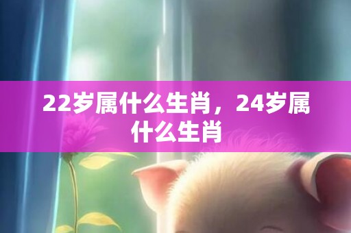22岁属什么生肖，24岁属什么生肖