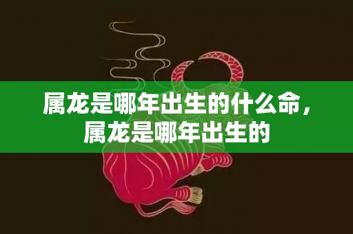 属龙是哪年出生的什么命，属龙是哪年出生的