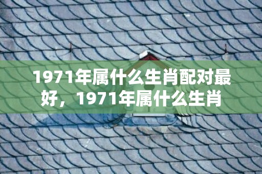 1971年属什么生肖配对最好，1971年属什么生肖