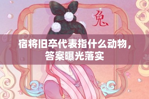 宿将旧卒代表指什么动物，答案曝光落实
