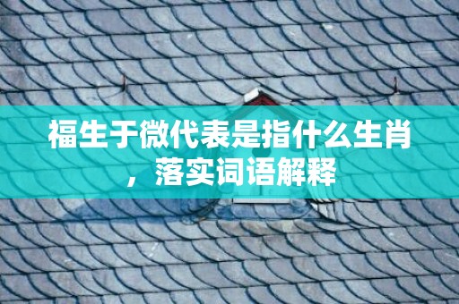 福生于微代表是指什么生肖，落实词语解释