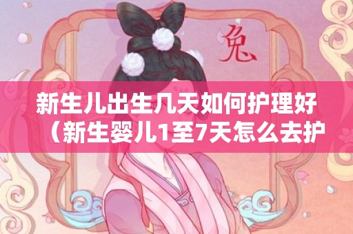 新生儿出生几天如何护理好（新生婴儿1至7天怎么去护理）