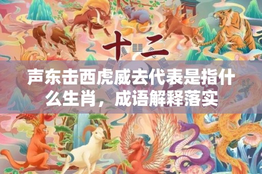 声东击西虎威去代表是指什么生肖，成语解释落实