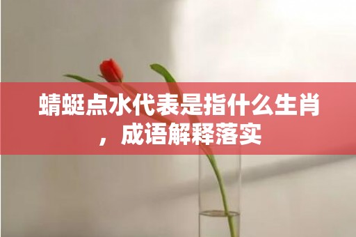 蜻蜓点水代表是指什么生肖，成语解释落实