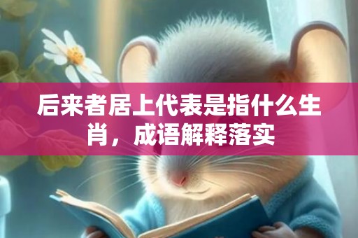 后来者居上代表是指什么生肖，成语解释落实