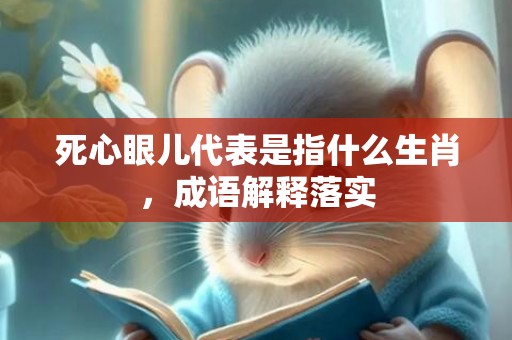 死心眼儿代表是指什么生肖，成语解释落实
