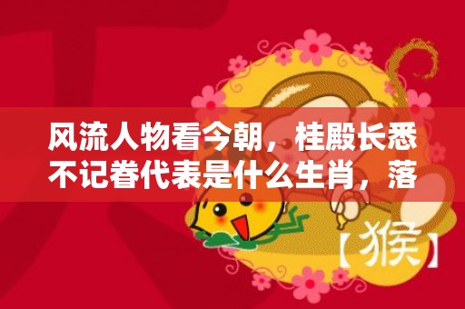 风流人物看今朝，桂殿长悉不记眷代表是什么生肖，落实词语解释