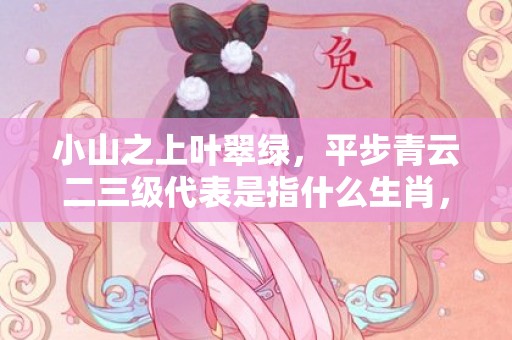 小山之上叶翠绿，平步青云二三级代表是指什么生肖，成语解释落实