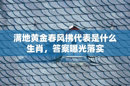 满地黄金春风拂代表是什么生肖，答案曝光落实