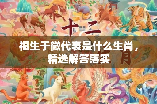 福生于微代表是什么生肖，精选解答落实