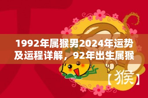 1992年属猴男2024年运势及运程详解，92年出生属猴人2024全年每月运势男性，1992年属猴男2024年运势及运程详解，92年出生属猴人2024全年每月运势男性