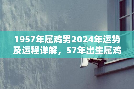 1957年属鸡男2024年运势及运程详解，57年出生属鸡人2024全年每月运势男性，1957年属鸡男2024年运势及运程详解，57年出生属鸡人2024全年每月运势男性