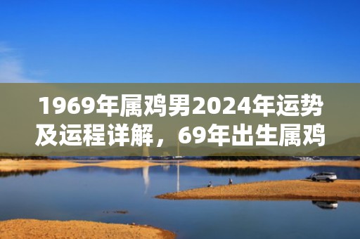 1969年属鸡男2024年运势及运程详解，69年出生属鸡人2024全年每月运势男性，1969年属鸡男2024年运势及运程详解，69年出生属鸡人2024全年每月运势男性