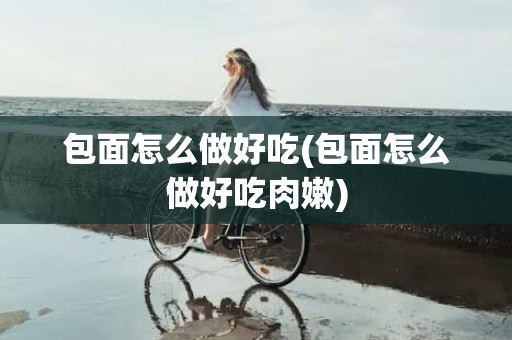 包面怎么做好吃(包面怎么做好吃肉嫩)