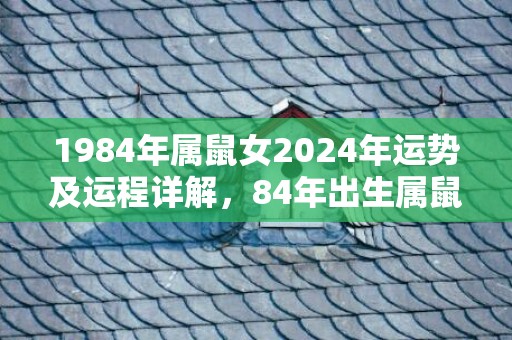 1984年属鼠女2024年运势及运程详解，84年出生属鼠人2024全年每月运势女性，1984年属鼠女2024年运势及运程详解，84年出生属鼠人2024全年每月运势女性