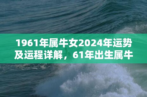 1961年属牛女2024年运势及运程详解，61年出生属牛人2024全年每月运势女性，1961年属牛女2024年运势及运程详解，61年出生属牛人2024全年每月运势女性