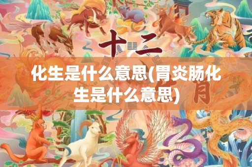 化生是什么意思(胃炎肠化生是什么意思)
