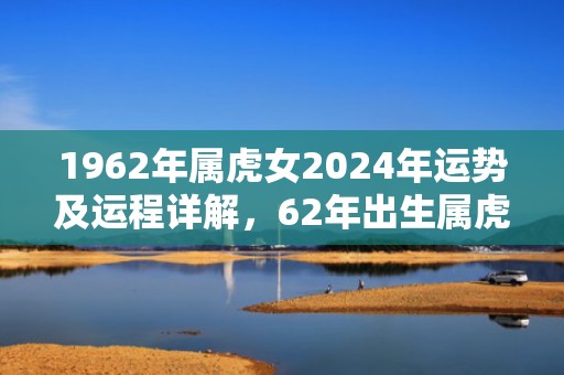 1962年属虎女2024年运势及运程详解，62年出生属虎人2024全年每月运势女性，1962年属虎女2024年运势及运程详解，62年出生属虎人2024全年每月运势女性