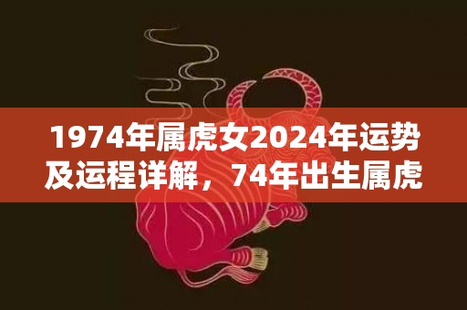 1974年属虎女2024年运势及运程详解，74年出生属虎人2024全年每月运势女性，1974年属虎女2024年运势及运程详解，74年出生属虎人2024全年每月运势女性