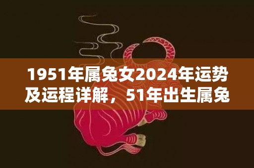 1951年属兔女2024年运势及运程详解，51年出生属兔人2024全年每月运势女性，1951年属兔女2024年运势及运程详解，51年出生属兔人2024全年每月运势女性