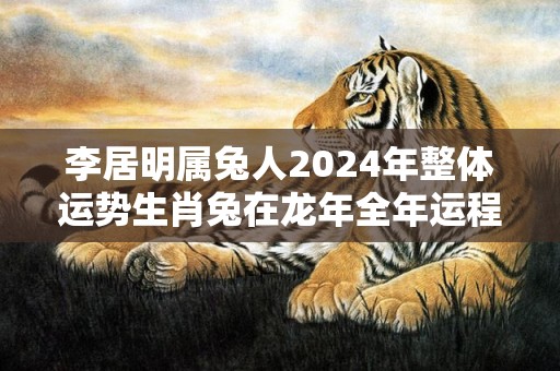 李居明属兔人2024年整体运势生肖兔在龙年全年运程，李居明属兔人2024年整体运势生肖兔在龙年全年运程