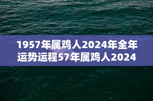 1957年属鸡人2024年全年运势运程57年属鸡人2024年每月运势详解，1957年属鸡人2024年全年运势运程57年属鸡人2024年每月运势详解