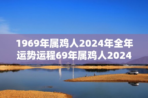 1969年属鸡人2024年全年运势运程69年属鸡人2024年每月运势详解，1969年属鸡人2024年全年运势运程69年属鸡人2024年每月运势详解