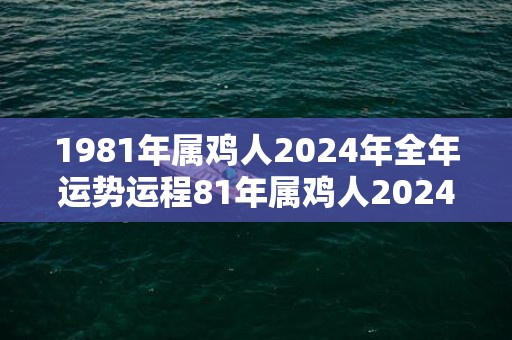 1981年属鸡人2024年全年运势运程81年属鸡人2024年每月运势详解，1981年属鸡人2024年全年运势运程81年属鸡人2024年每月运势详解