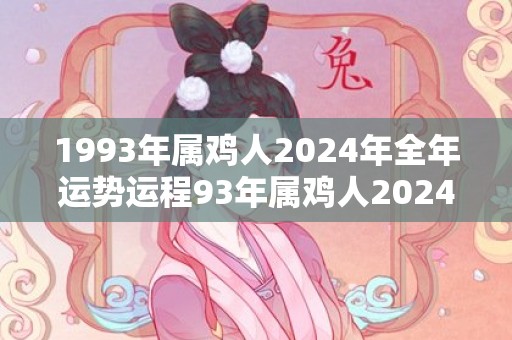 1993年属鸡人2024年全年运势运程93年属鸡人2024年每月运势详解，1993年属鸡人2024年全年运势运程93年属鸡人2024年每月运势详解